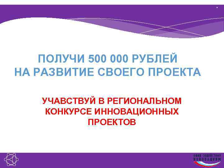 * ПОЛУЧИ 500 000 РУБЛЕЙ НА РАЗВИТИЕ СВОЕГО ПРОЕКТА УЧАВСТВУЙ В РЕГИОНАЛЬНОМ КОНКУРСЕ ИННОВАЦИОННЫХ