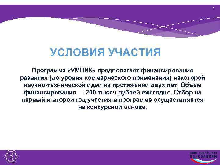 * УСЛОВИЯ УЧАСТИЯ Программа «УМНИК» предполагает финансирование развития (до уровня коммерческого применения) некоторой научно-технической