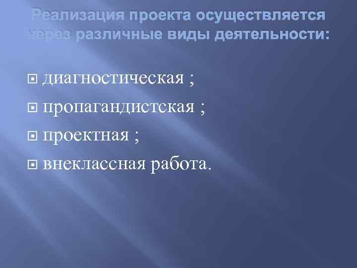 Реализация проекта осуществляется через различные виды деятельности: диагностическая ; пропагандистская ; проектная ; внеклассная