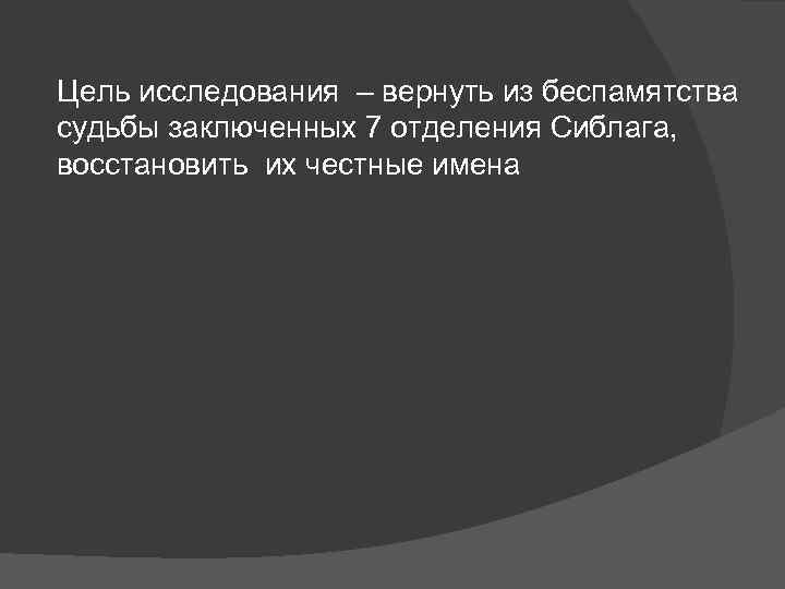 Цель исследования – вернуть из беспамятства судьбы заключенных 7 отделения Сиблага, восстановить их честные