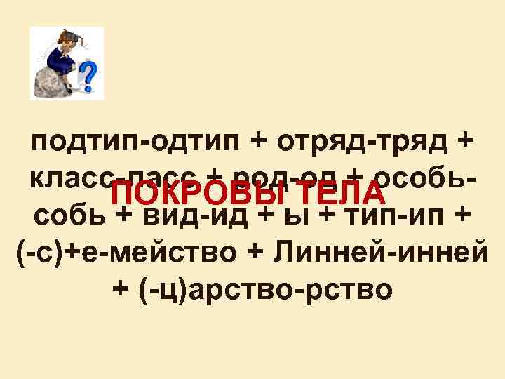 подтип-одтип + отряд-тряд + класс-ласс + род-од + особь. ПОКРОВЫ ТЕЛА собь + вид-ид