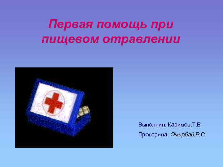 Первая помощь при пищевом отравлении Выполнил: Каримов. Т. В Проверила: Омирбай. Р. С 