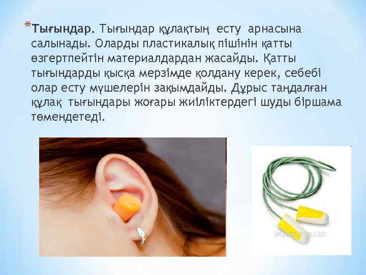*Тығындар құлақтың есту арнасына салынады. Оларды пластикалық пішінін қатты өзгертпейтін материалдардан жасайды. Қатты тығындарды
