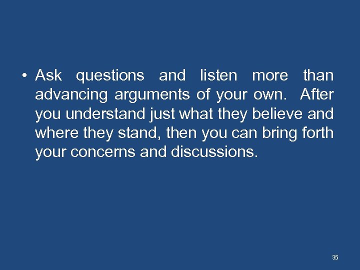  • Ask questions and listen more than advancing arguments of your own. After