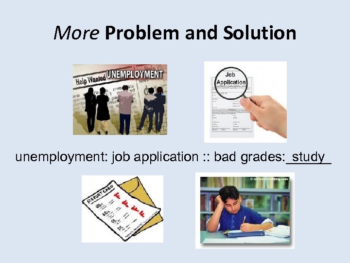 More Problem and Solution unemployment: job application : : bad grades: ______ study 