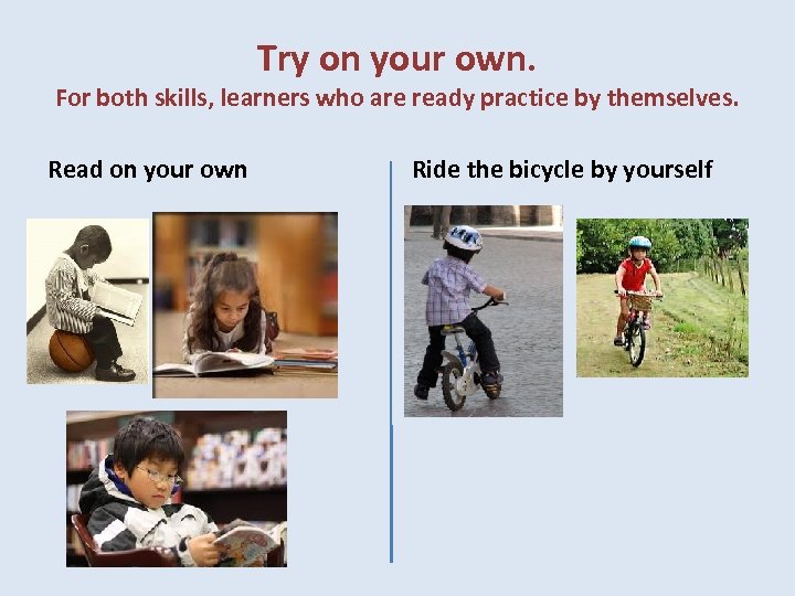 Try on your own. For both skills, learners who are ready practice by themselves.