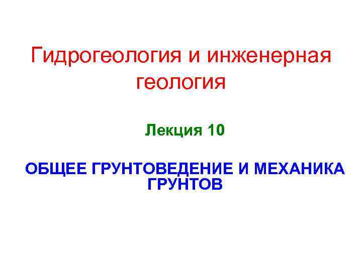 Гидрогеология и инженерная геология Лекция 10 ОБЩЕЕ ГРУНТОВЕДЕНИЕ И МЕХАНИКА ГРУНТОВ 