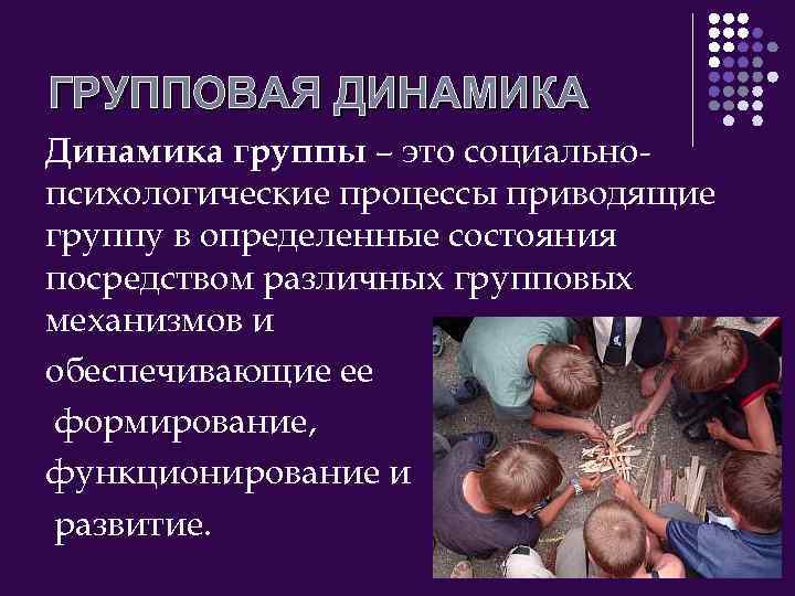 ГРУППОВАЯ ДИНАМИКА Динамика группы – это социальнопсихологические процессы приводящие группу в определенные состояния посредством