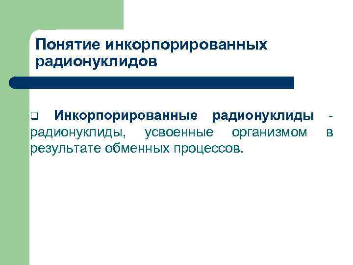 Понятие инкорпорированных радионуклидов Инкорпорированные радионуклиды, усвоенные организмом в результате обменных процессов. q 