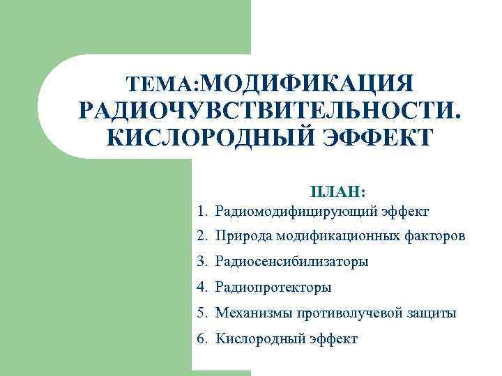 ТЕМА: МОДИФИКАЦИЯ РАДИОЧУВСТВИТЕЛЬНОСТИ. КИСЛОРОДНЫЙ ЭФФЕКТ ПЛАН: 1. Радиомодифицирующий эффект 2. Природа модификационных факторов 3.