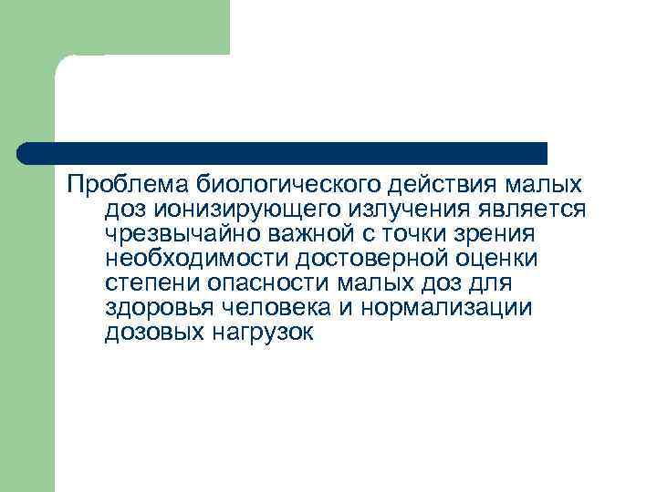 Проблема биологического действия малых доз ионизирующего излучения является чрезвычайно важной с точки зрения необходимости