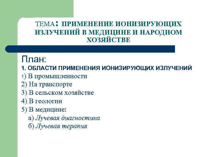 ТЕМА: ПРИМЕНЕНИЕ ИОНИЗИРУЮЩИХ ИЗЛУЧЕНИЙ В МЕДИЦИНЕ И НАРОДНОМ ХОЗЯЙСТВЕ План: 1. ОБЛАСТИ ПРИМЕНЕНИЯ ИОНИЗИРУЮЩИХ