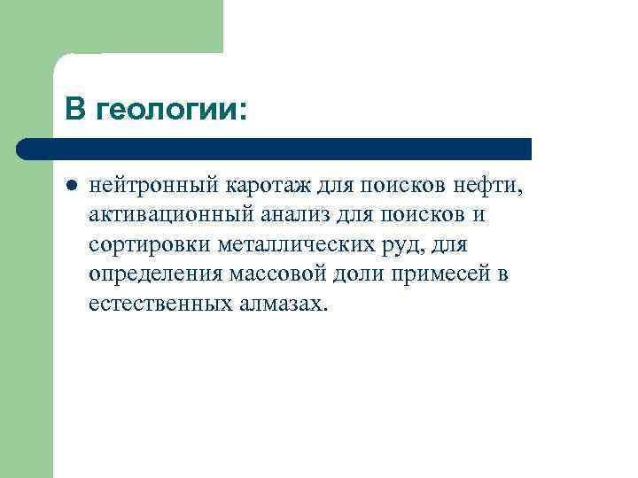 В геологии: l нейтронный каротаж для поисков нефти, активационный анализ для поисков и сортировки