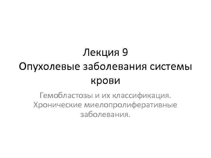 Лекция 9 Опухолевые заболевания системы крови Гемобластозы и их классификация. Хронические миелопролиферативные заболевания. 