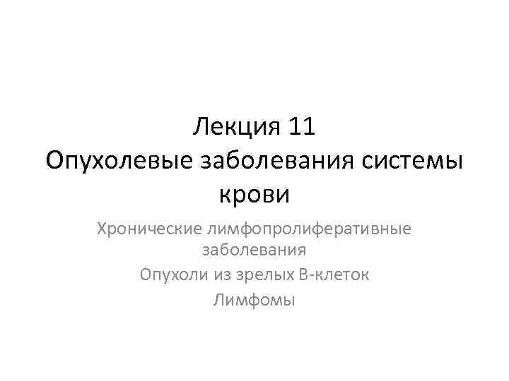 Лекция 11 Опухолевые заболевания системы крови Хронические лимфопролиферативные заболевания Опухоли из зрелых В-клеток Лимфомы