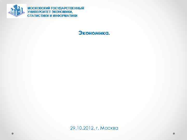 МОСКОВСКИЙ ГОСУДАРСТВЕННЫЙ УНИВЕРСИТЕТ ЭКОНОМИКИ, СТАТИСТИКИ И ИНФОРМАТИКИ Экономика. 29. 10. 2012, г. Москва 