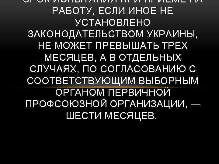 СРОК ИСПЫТАНИЯ ПРИЕМЕ НА РАБОТУ, ЕСЛИ ИНОЕ НЕ УСТАНОВЛЕНО ЗАКОНОДАТЕЛЬСТВОМ УКРАИНЫ, НЕ МОЖЕТ ПРЕВЫШАТЬ