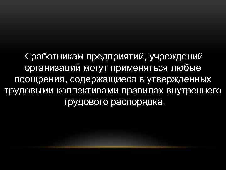 К работникам предприятий, учреждений организаций могут применяться любые поощрения, содержащиеся в утвержденных трудовыми коллективами