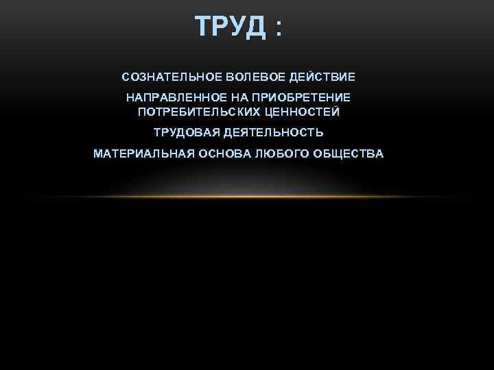 ТРУД : СОЗНАТЕЛЬНОЕ ВОЛЕВОЕ ДЕЙСТВИЕ НАПРАВЛЕННОЕ НА ПРИОБРЕТЕНИЕ ПОТРЕБИТЕЛЬСКИХ ЦЕННОСТЕЙ ТРУДОВАЯ ДЕЯТЕЛЬНОСТЬ МАТЕРИАЛЬНАЯ ОСНОВА