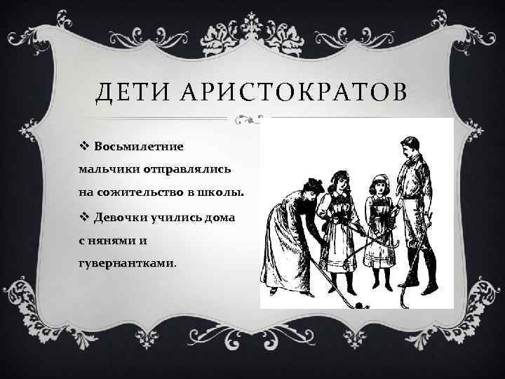ДЕТИ АРИСТОКРАТОВ v Восьмилетние мальчики отправлялись на сожительство в школы. v Девочки учились дома
