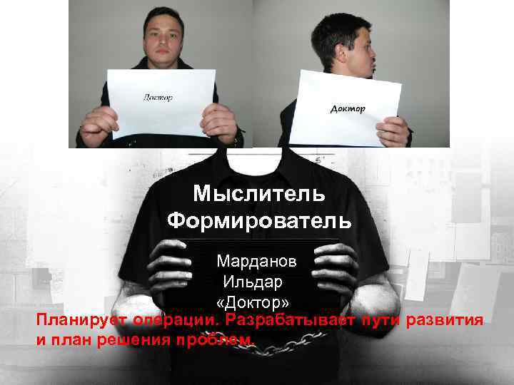 Мыслитель Формирователь Марданов Ильдар «Доктор» Планирует операции. Разрабатывает пути развития и план решения проблем.