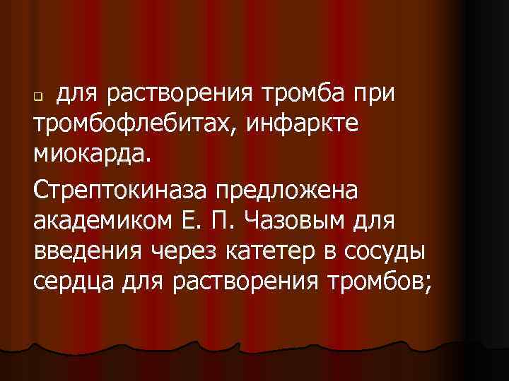 для растворения тромба при тромбофлебитах, инфаркте миокарда. Стрептокиназа предложена академиком Е. П. Чазовым для