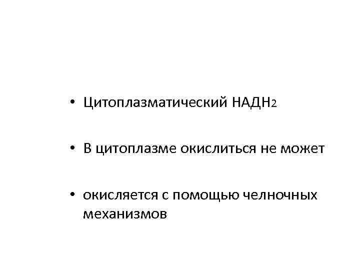  • Цитоплазматический НАДН 2 • В цитоплазме окислиться не может • окисляется с