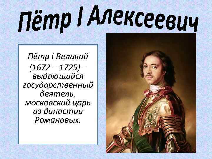 Пётр I Великий (1672 – 1725) – выдающийся государственный деятель, московский царь из династии