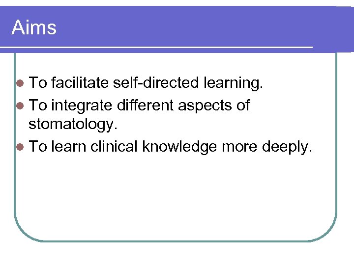 Aims l To facilitate self-directed learning. l To integrate different aspects of stomatology. l