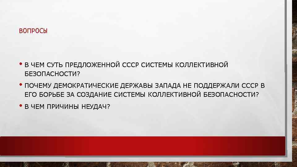 ВОПРОСЫ • В ЧЕМ СУТЬ ПРЕДЛОЖЕННОЙ СССР СИСТЕМЫ КОЛЛЕКТИВНОЙ БЕЗОПАСНОСТИ? • ПОЧЕМУ ДЕМОКРАТИЧЕСКИЕ ДЕРЖАВЫ