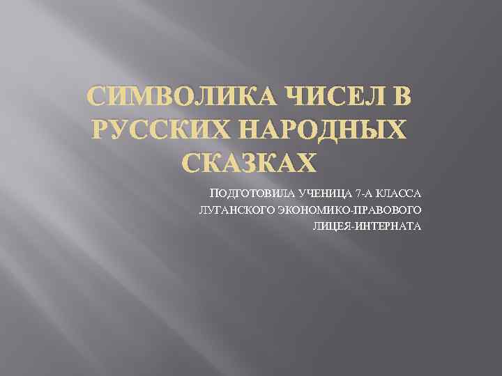 СИМВОЛИКА ЧИСЕЛ В РУССКИХ НАРОДНЫХ СКАЗКАХ ПОДГОТОВИЛА УЧЕНИЦА 7 -А КЛАССА ЛУГАНСКОГО ЭКОНОМИКО-ПРАВОВОГО ЛИЦЕЯ-ИНТЕРНАТА