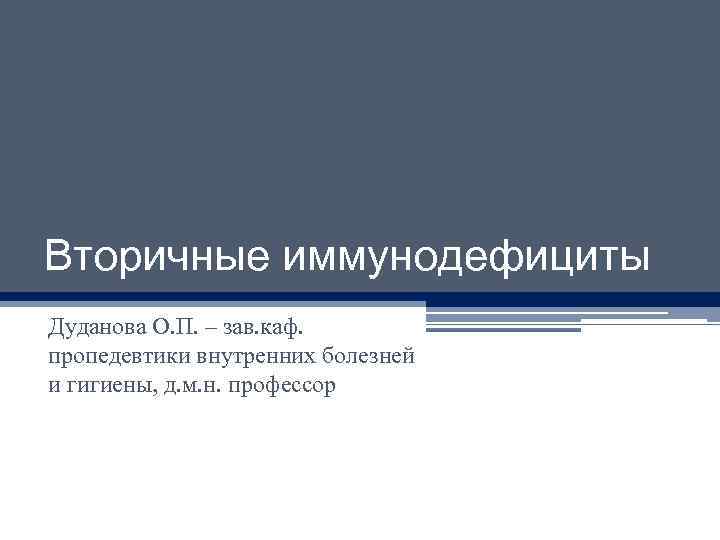 Вторичные иммунодефициты Дуданова О. П. – зав. каф. пропедевтики внутренних болезней и гигиены, д.