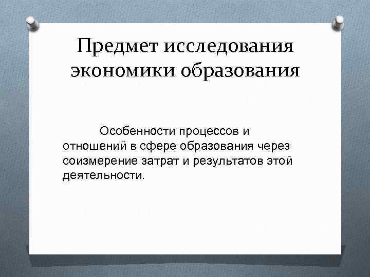 Предмет образования. Методы исследования экономики образования. Предмет исследования экономики образования - это:. Объект и предмет исследования в экономике. Субъекты исследования в экономике образования.