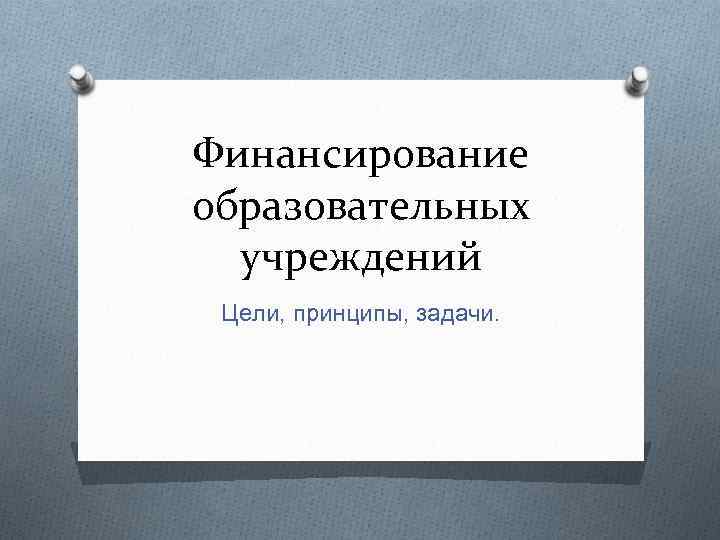 Финансирование образовательных учреждений Цели, принципы, задачи. 
