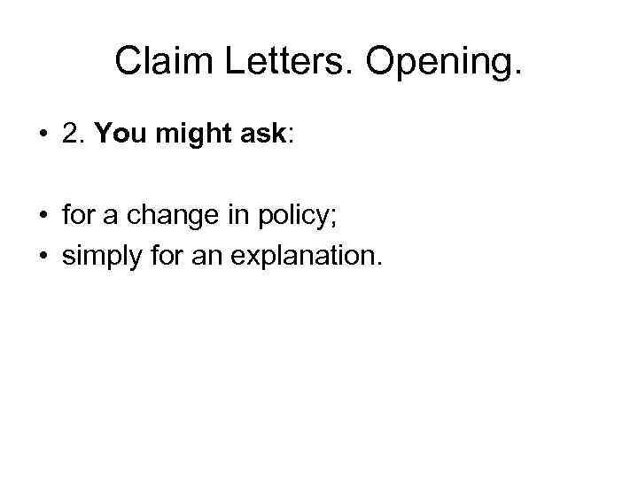 Claim Letters. Opening. • 2. You might ask: • for a change in policy;