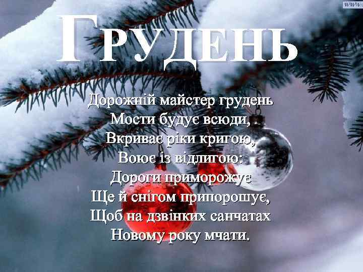 ГРУДЕНЬ Дорожній майстер грудень Мости будує всюди, Вкриває ріки кригою, Воює із відлигою: Дороги