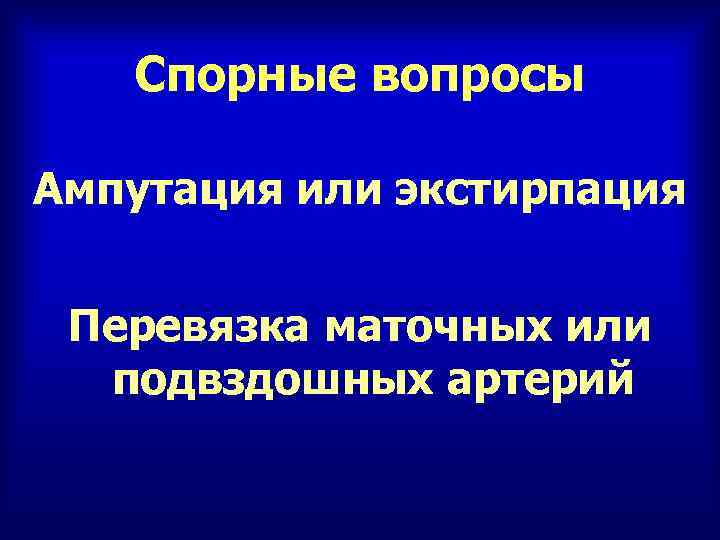 Спорные вопросы Ампутация или экстирпация Перевязка маточных или подвздошных артерий 