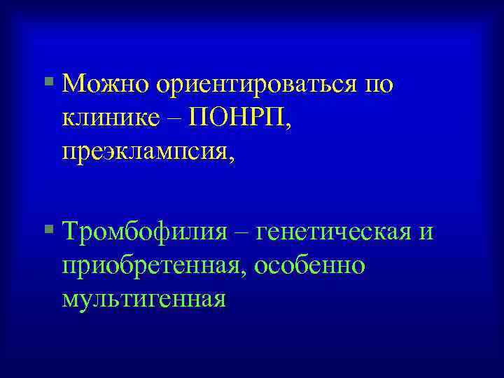 § Можно ориентироваться по клинике – ПОНРП, преэклампсия, § Тромбофилия – генетическая и приобретенная,