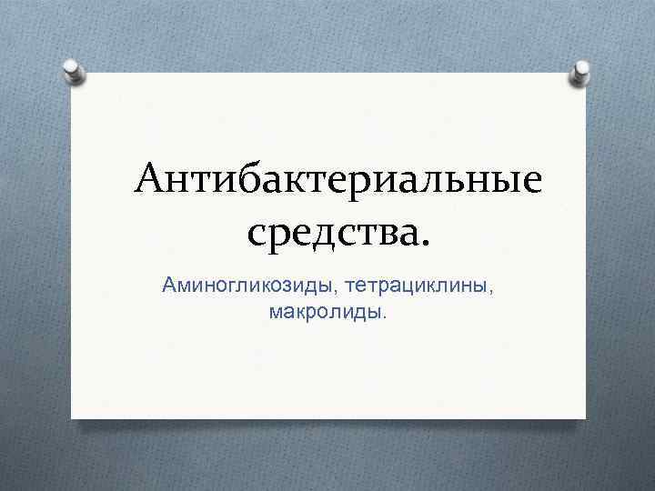 Антибактериальные средства. Аминогликозиды, тетрациклины, макролиды. 