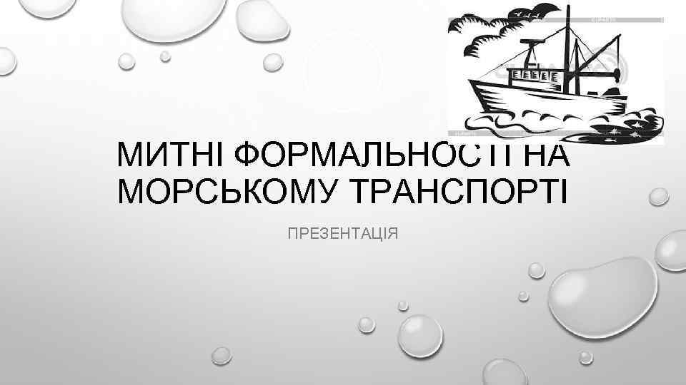 МИТНІ ФОРМАЛЬНОСТІ НА МОРСЬКОМУ ТРАНСПОРТІ ПРЕЗЕНТАЦІЯ 