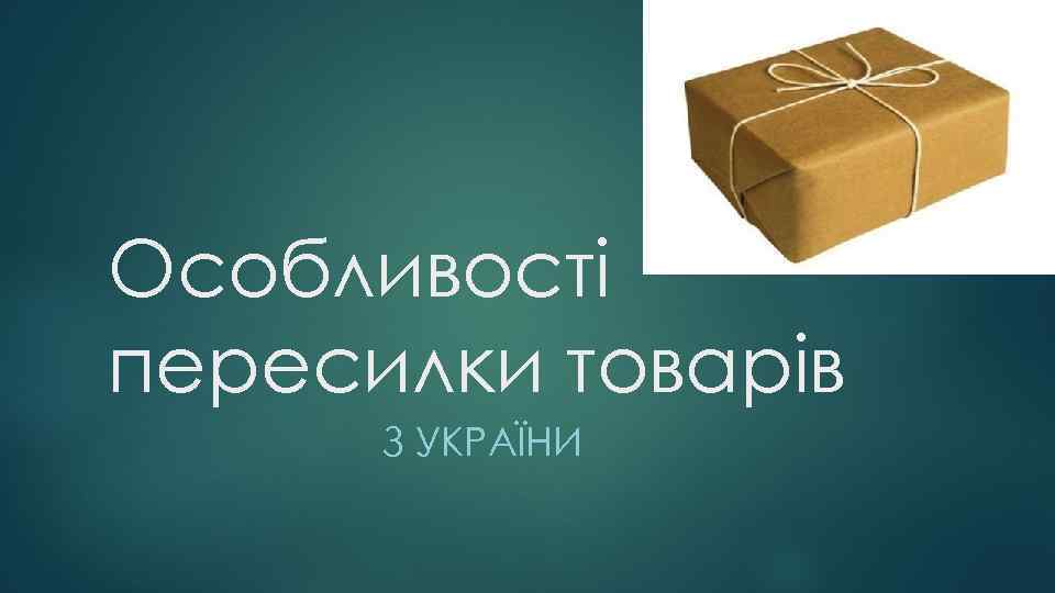 Особливості пересилки товарів З УКРАЇНИ 