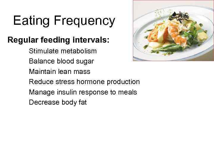 Eating Frequency Regular feeding intervals: Stimulate metabolism Balance blood sugar Maintain lean mass Reduce