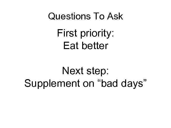 Questions To Ask First priority: Eat better acid, Proteins/amino acids, essential fatty What are