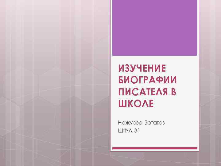 ИЗУЧЕНИЕ БИОГРАФИИ ПИСАТЕЛЯ В ШКОЛЕ Нажуова Ботагоз ШФА-31 