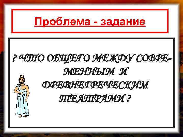 Проблема - задание ? ЧТО ОБЩЕГО МЕЖДУ СОВРЕМЕННЫМ И ДРЕВНЕГРЕЧЕСКИМ ТЕАТРАМИ ? 