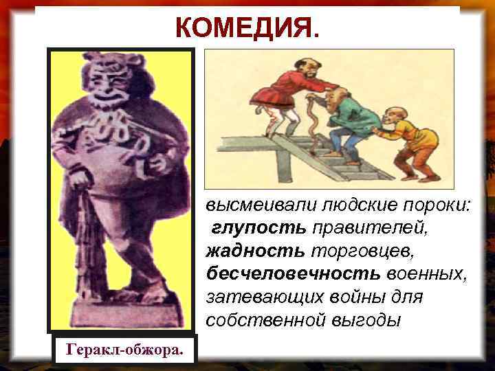 КОМЕДИЯ. высмеивали людские пороки: глупость правителей, жадность торговцев, бесчеловечность военных, затевающих войны для собственной