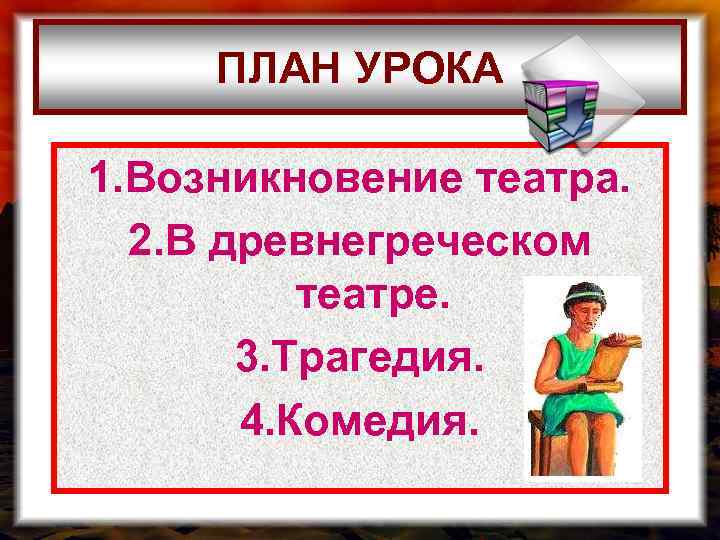 ПЛАН УРОКА 1. Возникновение театра. 2. В древнегреческом театре. 3. Трагедия. 4. Комедия. 