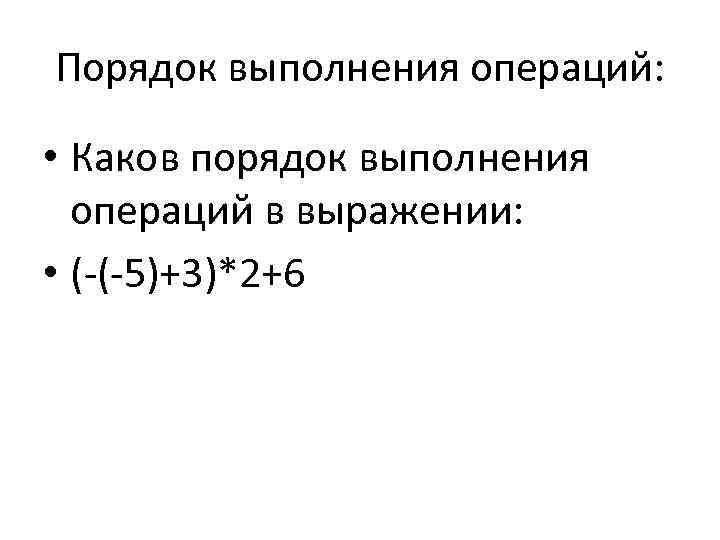 Порядок выполнения операций: • Каков порядок выполнения операций в выражении: • (-(-5)+3)*2+6 