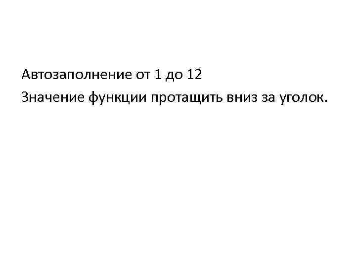 Автозаполнение от 1 до 12 Значение функции протащить вниз за уголок. 