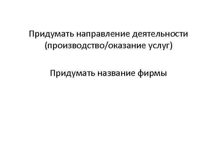 Придумать направление деятельности (производство/оказание услуг) Придумать название фирмы 